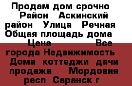 Продам дом срочно › Район ­ Аскинский район › Улица ­ Речная › Общая площадь дома ­ 69 › Цена ­ 370 000 - Все города Недвижимость » Дома, коттеджи, дачи продажа   . Мордовия респ.,Саранск г.